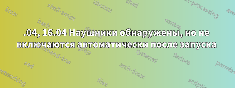 18.04, 16.04 Наушники обнаружены, но не включаются автоматически после запуска