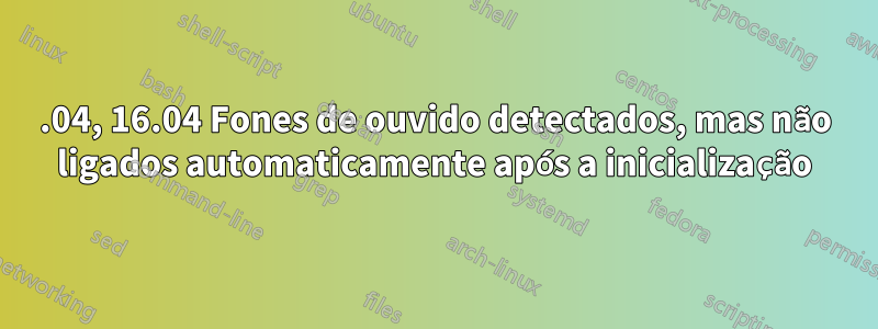 18.04, 16.04 Fones de ouvido detectados, mas não ligados automaticamente após a inicialização