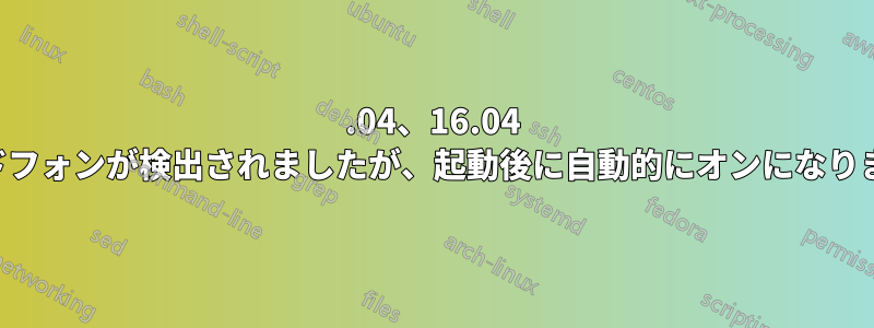 18.04、16.04 ヘッドフォンが検出されましたが、起動後に自動的にオンになりません