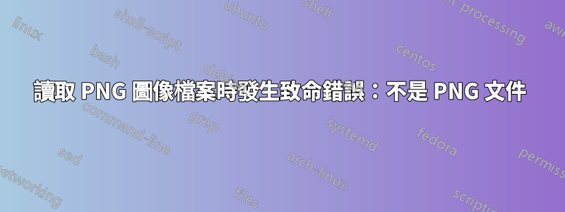 讀取 PNG 圖像檔案時發生致命錯誤：不是 PNG 文件