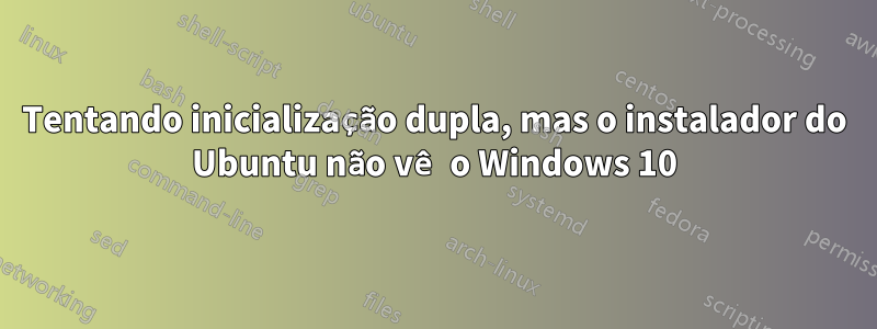 Tentando inicialização dupla, mas o instalador do Ubuntu não vê o Windows 10