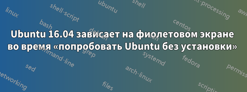 Ubuntu 16.04 зависает на фиолетовом экране во время «попробовать Ubuntu без установки»