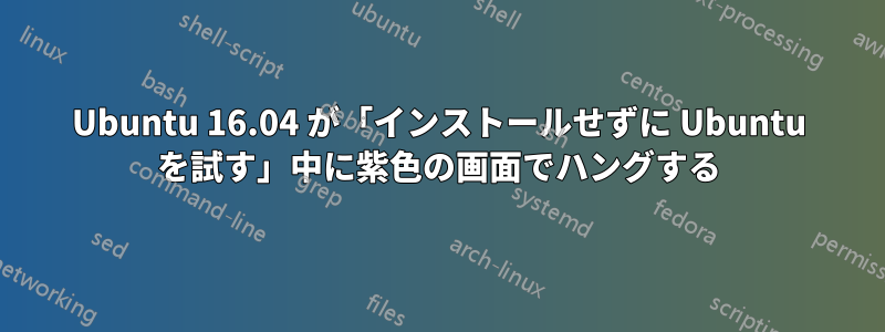 Ubuntu 16.04 が「インストールせずに Ubuntu を試す」中に紫色の画面でハングする