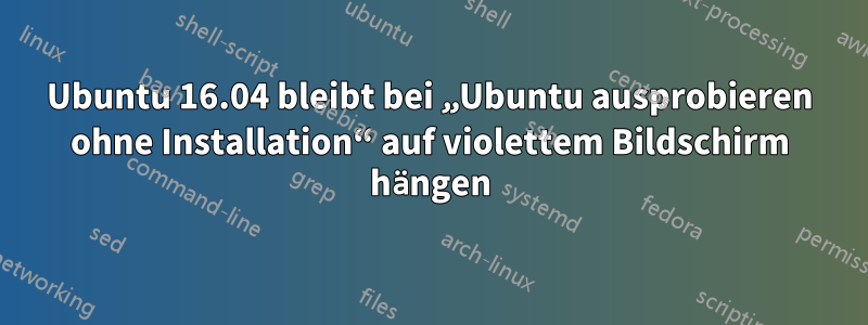 Ubuntu 16.04 bleibt bei „Ubuntu ausprobieren ohne Installation“ auf violettem Bildschirm hängen