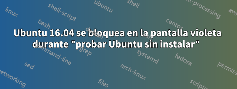 Ubuntu 16.04 se bloquea en la pantalla violeta durante "probar Ubuntu sin instalar"