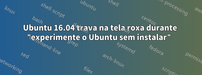 Ubuntu 16.04 trava na tela roxa durante "experimente o Ubuntu sem instalar"