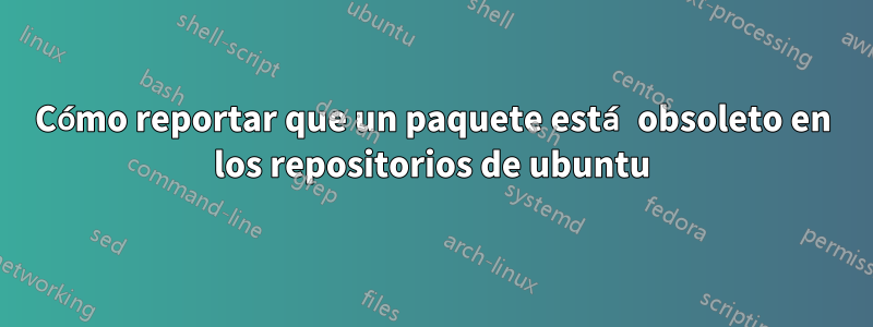 Cómo reportar que un paquete está obsoleto en los repositorios de ubuntu