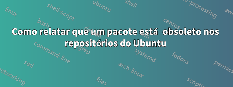 Como relatar que um pacote está obsoleto nos repositórios do Ubuntu