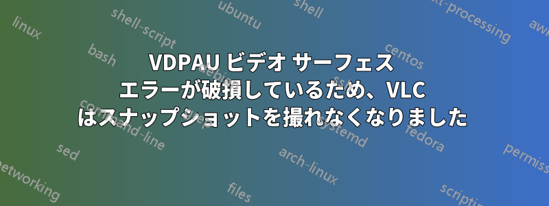 VDPAU ビデオ サーフェス エラーが破損しているため、VLC はスナップショットを撮れなくなりました