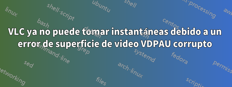 VLC ya no puede tomar instantáneas debido a un error de superficie de video VDPAU corrupto