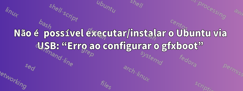 Não é possível executar/instalar o Ubuntu via USB: “Erro ao configurar o gfxboot”