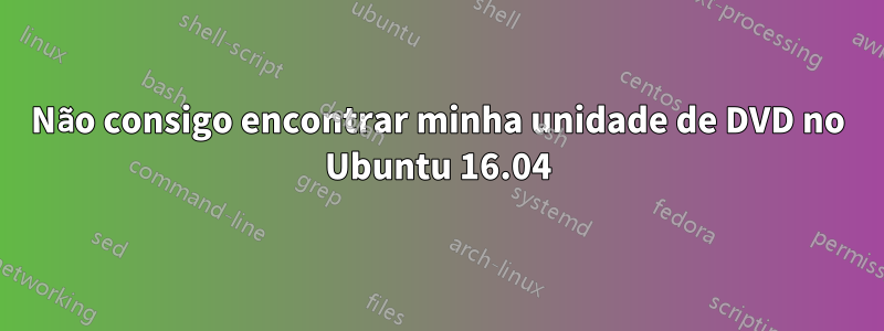 Não consigo encontrar minha unidade de DVD no Ubuntu 16.04