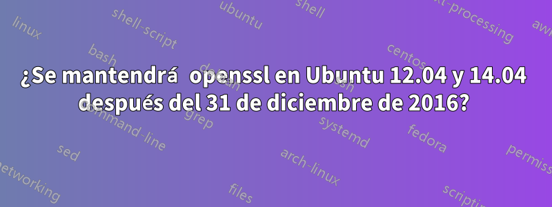 ¿Se mantendrá openssl en Ubuntu 12.04 y 14.04 después del 31 de diciembre de 2016?