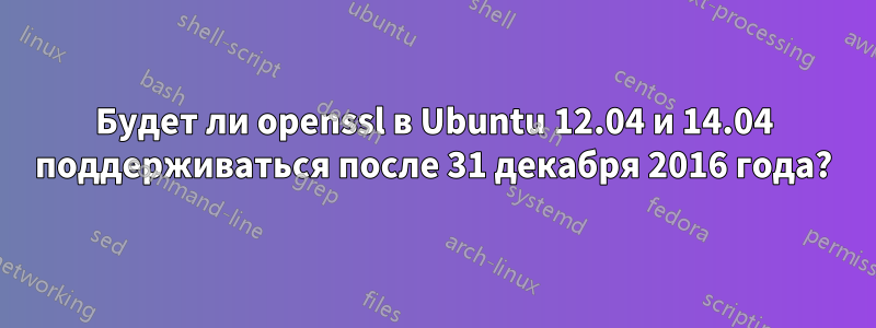 Будет ли openssl в Ubuntu 12.04 и 14.04 поддерживаться после 31 декабря 2016 года?