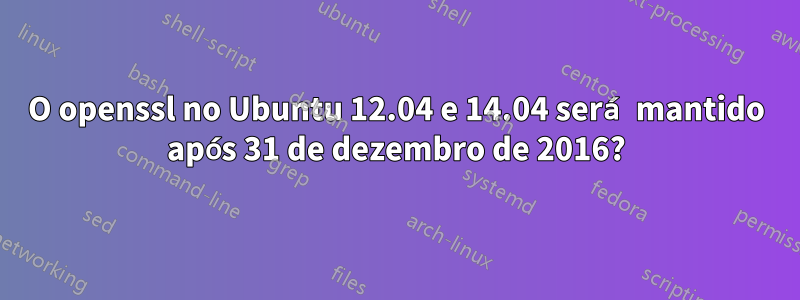 O openssl no Ubuntu 12.04 e 14.04 será mantido após 31 de dezembro de 2016?