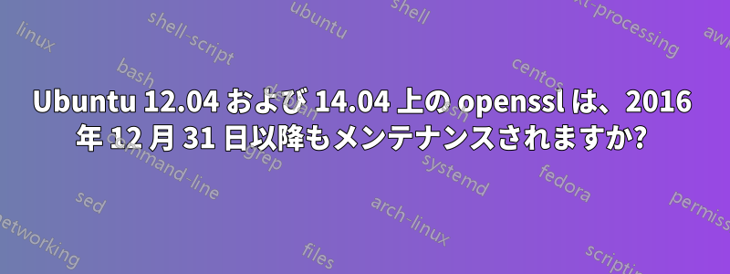 Ubuntu 12.04 および 14.04 上の openssl は、2016 年 12 月 31 日以降もメンテナンスされますか?