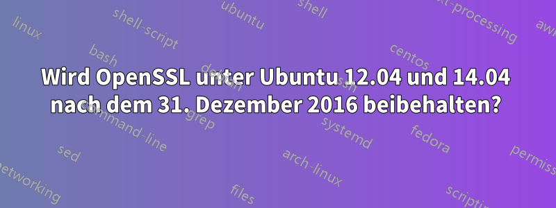 Wird OpenSSL unter Ubuntu 12.04 und 14.04 nach dem 31. Dezember 2016 beibehalten?