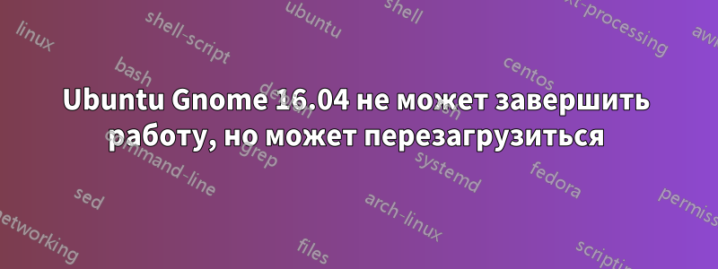 Ubuntu Gnome 16.04 не может завершить работу, но может перезагрузиться