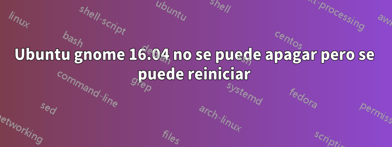 Ubuntu gnome 16.04 no se puede apagar pero se puede reiniciar