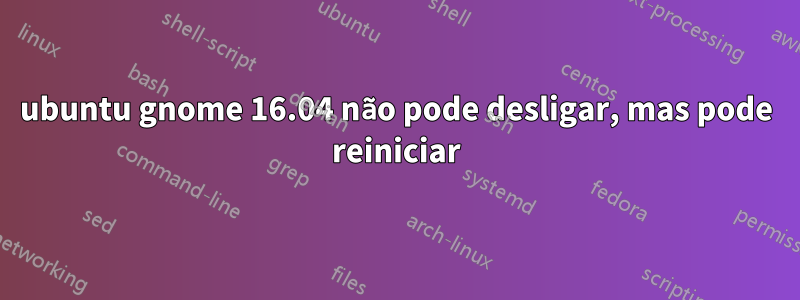 ubuntu gnome 16.04 não pode desligar, mas pode reiniciar