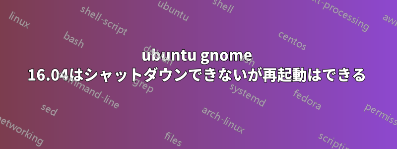 ubuntu gnome 16.04はシャットダウンできないが再起動はできる