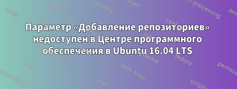 Параметр «Добавление репозиториев» недоступен в Центре программного обеспечения в Ubuntu 16.04 LTS