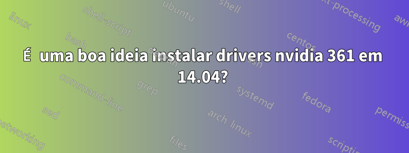 É uma boa ideia instalar drivers nvidia 361 em 14.04?