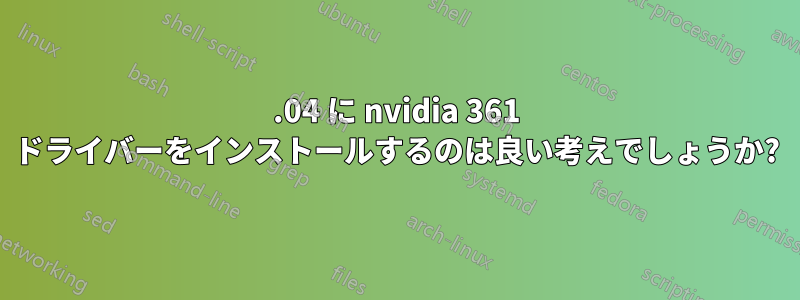 14.04 に nvidia 361 ドライバーをインストールするのは良い考えでしょうか?