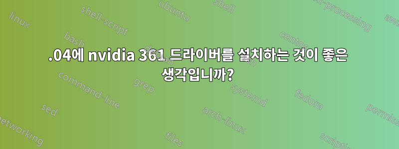 14.04에 nvidia 361 드라이버를 설치하는 것이 좋은 생각입니까?