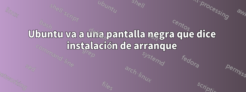 Ubuntu va a una pantalla negra que dice instalación de arranque