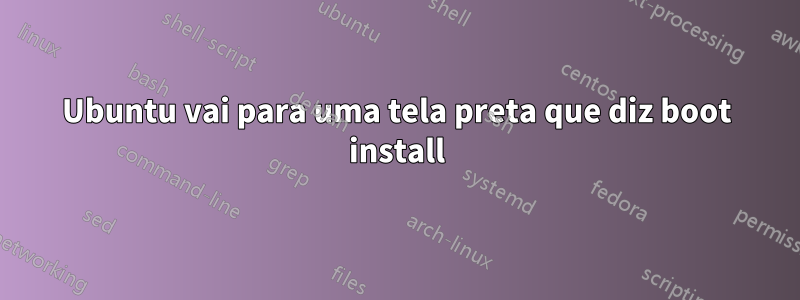 Ubuntu vai para uma tela preta que diz boot install