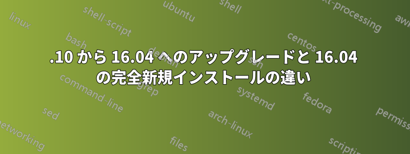 15.10 から 16.04 へのアップグレードと 16.04 の完全新規インストールの違い