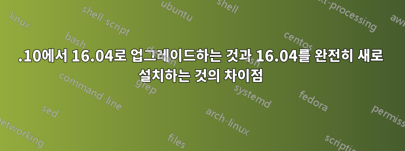 15.10에서 16.04로 업그레이드하는 것과 16.04를 완전히 새로 설치하는 것의 차이점