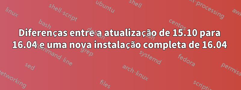 Diferenças entre a atualização de 15.10 para 16.04 e uma nova instalação completa de 16.04