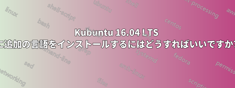 Kubuntu 16.04 LTS に追加の言語をインストールするにはどうすればいいですか?