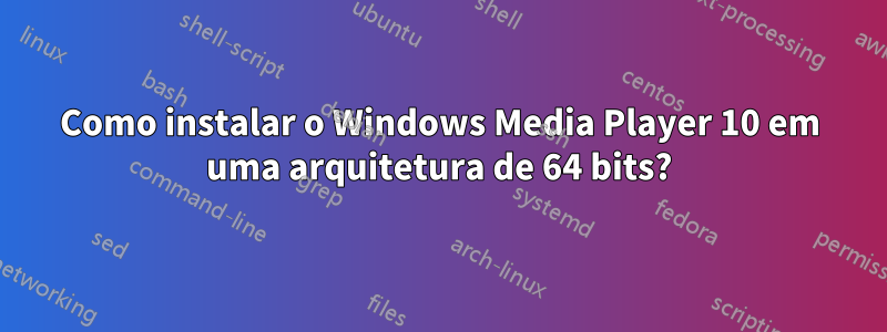 Como instalar o Windows Media Player 10 em uma arquitetura de 64 bits?