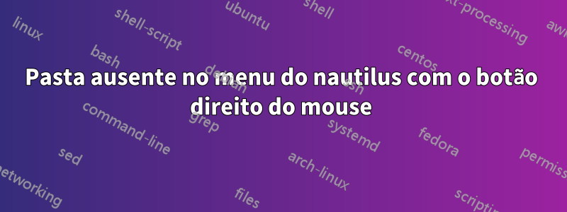 Pasta ausente no menu do nautilus com o botão direito do mouse