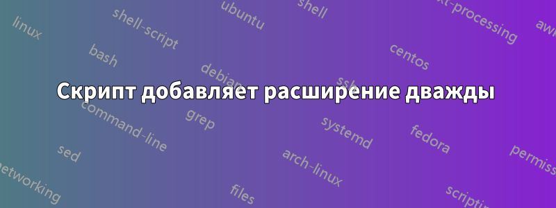 Скрипт добавляет расширение дважды