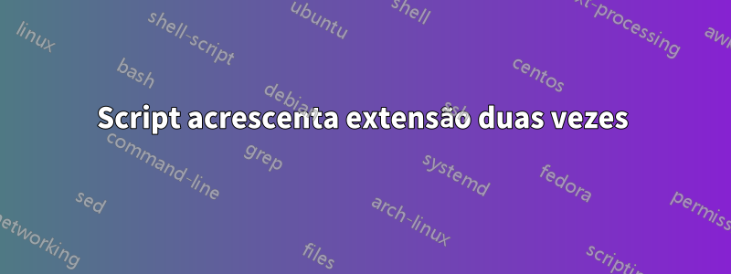 Script acrescenta extensão duas vezes