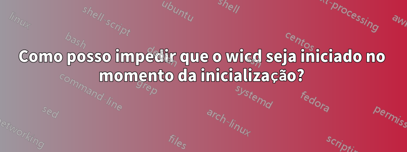 Como posso impedir que o wicd seja iniciado no momento da inicialização?