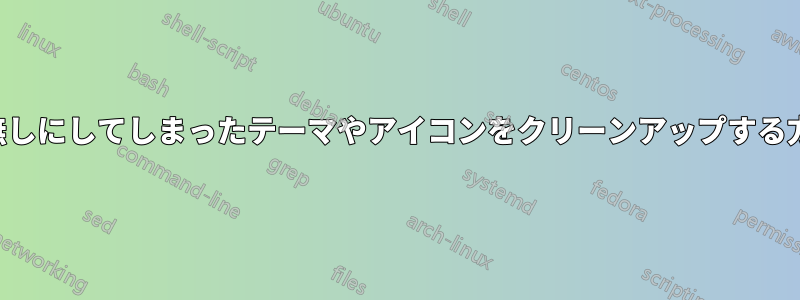 台無しにしてしまったテーマやアイコンをクリーンアップする方法