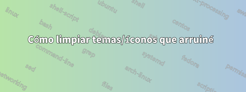 Cómo limpiar temas/íconos que arruiné