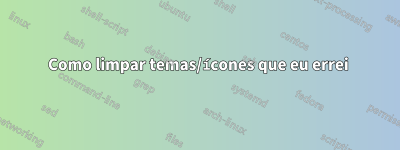 Como limpar temas/ícones que eu errei