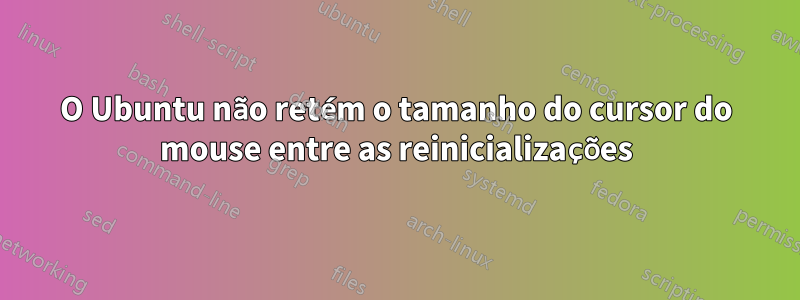 O Ubuntu não retém o tamanho do cursor do mouse entre as reinicializações