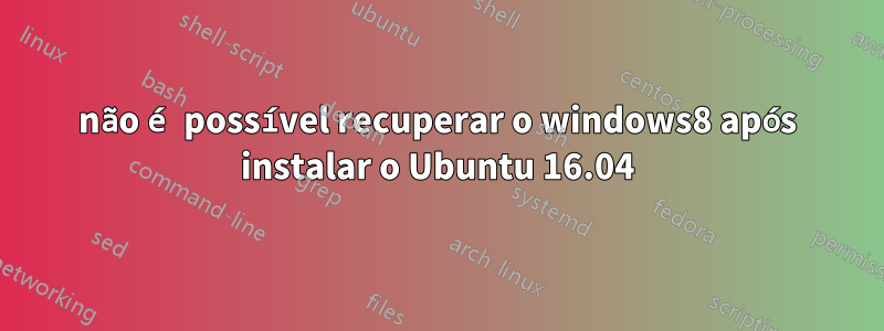 não é possível recuperar o windows8 após instalar o Ubuntu 16.04