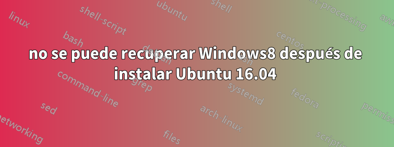 no se puede recuperar Windows8 después de instalar Ubuntu 16.04