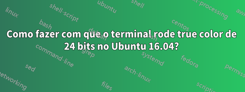 Como fazer com que o terminal rode true color de 24 bits no Ubuntu 16.04?