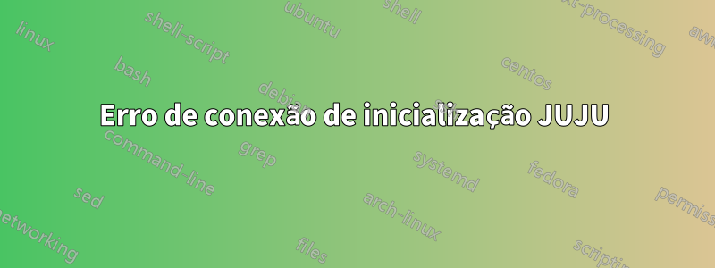 Erro de conexão de inicialização JUJU