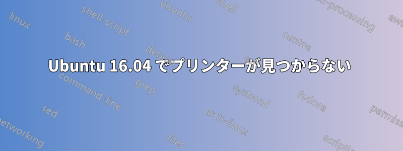 Ubuntu 16.04 でプリンターが見つからない