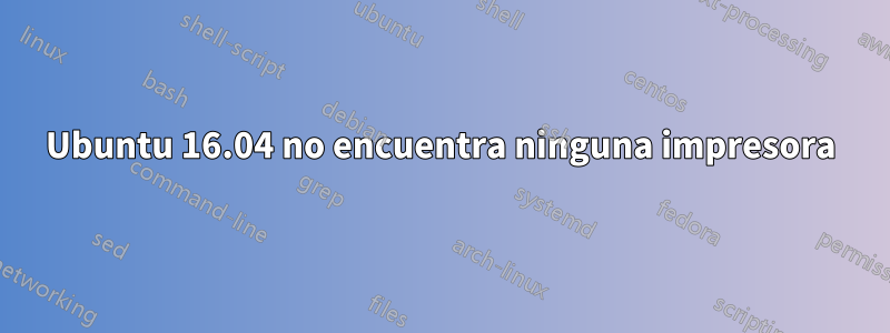 Ubuntu 16.04 no encuentra ninguna impresora